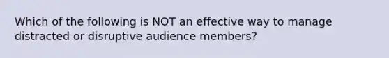 Which of the following is NOT an effective way to manage distracted or disruptive audience members?