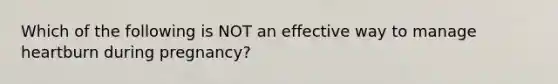 Which of the following is NOT an effective way to manage heartburn during pregnancy?