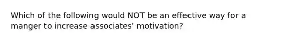 Which of the following would NOT be an effective way for a manger to increase associates' motivation?