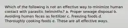 Which of the following is not an effective way to minimize human contact with parasitic helminths? a. Proper sewage disposal b. Avoiding human feces as fertilizer c. Freezing foods d. Thoroughly cooking foods e. These are all effective ways.