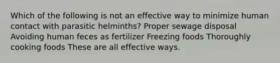 Which of the following is not an effective way to minimize human contact with parasitic helminths? Proper sewage disposal Avoiding human feces as fertilizer Freezing foods Thoroughly cooking foods These are all effective ways.