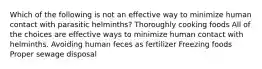 Which of the following is not an effective way to minimize human contact with parasitic helminths? Thoroughly cooking foods All of the choices are effective ways to minimize human contact with helminths. Avoiding human feces as fertilizer Freezing foods Proper sewage disposal