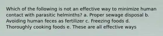 Which of the following is not an effective way to minimize human contact with parasitic helminths? a. Proper sewage disposal b. Avoiding human feces as fertilizer c. Freezing foods d. Thoroughly cooking foods e. These are all effective ways