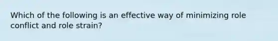 Which of the following is an effective way of minimizing role conflict and role strain?