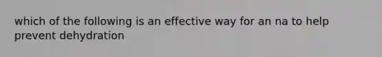 which of the following is an effective way for an na to help prevent dehydration