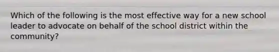 Which of the following is the most effective way for a new school leader to advocate on behalf of the school district within the community?