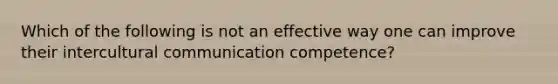 Which of the following is not an effective way one can improve their intercultural communication competence?