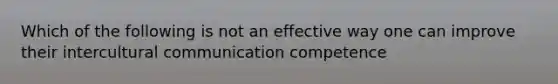 Which of the following is not an effective way one can improve their intercultural communication competence