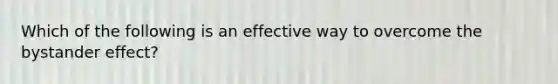 Which of the following is an effective way to overcome the bystander effect?