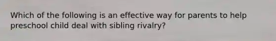 Which of the following is an effective way for parents to help preschool child deal with sibling rivalry?