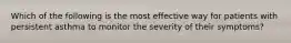 Which of the following is the most effective way for patients with persistent asthma to monitor the severity of their symptoms?