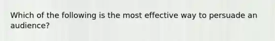 Which of the following is the most effective way to persuade an audience?