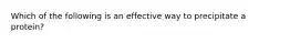 Which of the following is an effective way to precipitate a protein?