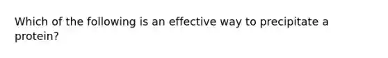 Which of the following is an effective way to precipitate a protein?