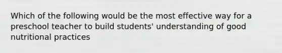 Which of the following would be the most effective way for a preschool teacher to build students' understanding of good nutritional practices