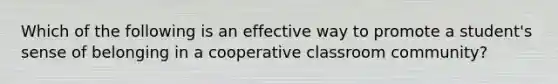 Which of the following is an effective way to promote a student's sense of belonging in a cooperative classroom community?