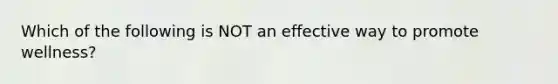 Which of the following is NOT an effective way to promote wellness?