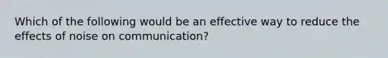 Which of the following would be an effective way to reduce the effects of noise on communication?