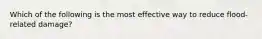 Which of the following is the most effective way to reduce flood-related damage?