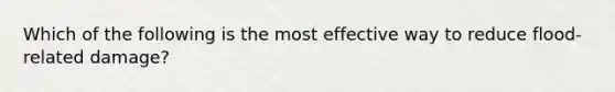 Which of the following is the most effective way to reduce flood-related damage?