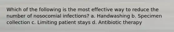 Which of the following is the most effective way to reduce the number of nosocomial infections? a. Handwashing b. Specimen collection c. Limiting patient stays d. Antibiotic therapy