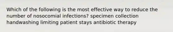 Which of the following is the most effective way to reduce the number of nosocomial infections? specimen collection handwashing limiting patient stays antibiotic therapy