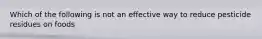 Which of the following is not an effective way to reduce pesticide residues on foods