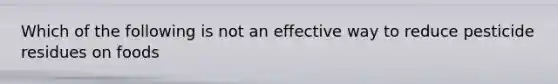 Which of the following is not an effective way to reduce pesticide residues on foods