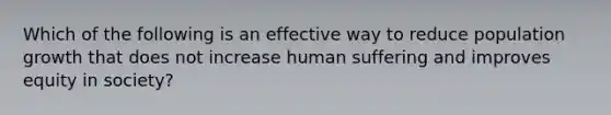 Which of the following is an effective way to reduce population growth that does not increase human suffering and improves equity in society?