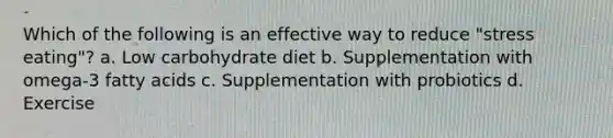 Which of the following is an effective way to reduce "stress eating"? a. Low carbohydrate diet b. Supplementation with omega-3 fatty acids c. Supplementation with probiotics d. Exercise