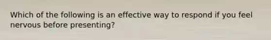 Which of the following is an effective way to respond if you feel nervous before presenting?