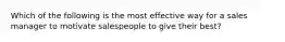 Which of the following is the most effective way for a sales manager to motivate salespeople to give their best?