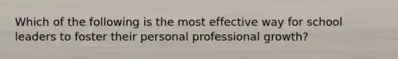 Which of the following is the most effective way for school leaders to foster their personal professional growth?