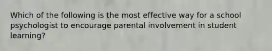 Which of the following is the most effective way for a school psychologist to encourage parental involvement in student learning?