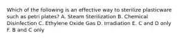 Which of the following is an effective way to sterilize plasticware such as petri plates? A. Steam Sterilization B. Chemical Disinfection C. Ethylene Oxide Gas D. Irradiation E. C and D only F. B and C only