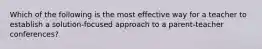 Which of the following is the most effective way for a teacher to establish a solution-focused approach to a parent-teacher conferences?