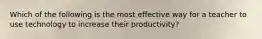 Which of the following is the most effective way for a teacher to use technology to increase their productivity?