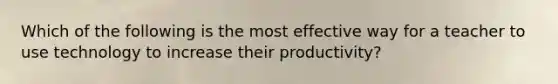 Which of the following is the most effective way for a teacher to use technology to increase their productivity?