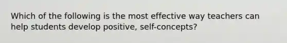 Which of the following is the most effective way teachers can help students develop positive, self-concepts?