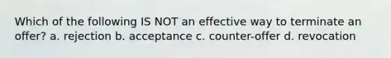 Which of the following IS NOT an effective way to terminate an offer? a. rejection b. acceptance c. counter-offer d. revocation