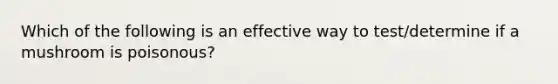 Which of the following is an effective way to test/determine if a mushroom is poisonous?