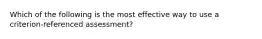 Which of the following is the most effective way to use a criterion-referenced assessment?