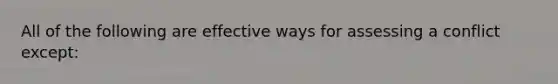 All of the following are effective ways for assessing a conflict except: