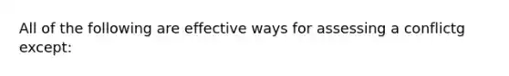 All of the following are effective ways for assessing a conflictg except: