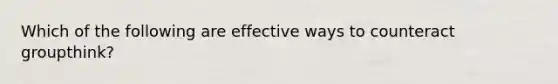 Which of the following are effective ways to counteract groupthink?