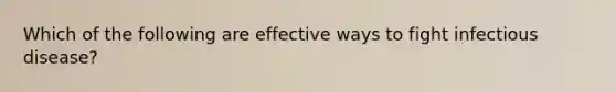 Which of the following are effective ways to fight infectious disease?