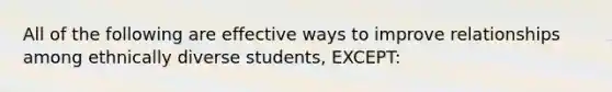 All of the following are effective ways to improve relationships among ethnically diverse students, EXCEPT: