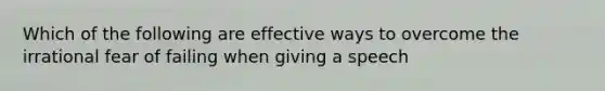 Which of the following are effective ways to overcome the irrational fear of failing when giving a speech