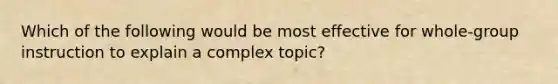 Which of the following would be most effective for whole-group instruction to explain a complex topic?