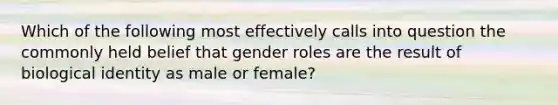 Which of the following most effectively calls into question the commonly held belief that gender roles are the result of biological identity as male or female?